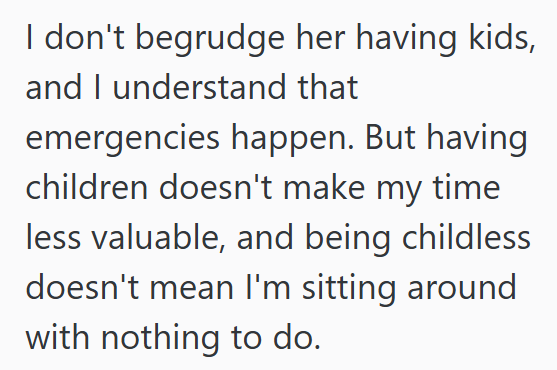I don't begrudge her having kids, and I understand that emergencies happen. But having children doesn't make my time less valuable, and being childless doesn't mean I'm sitting around with nothing to do.