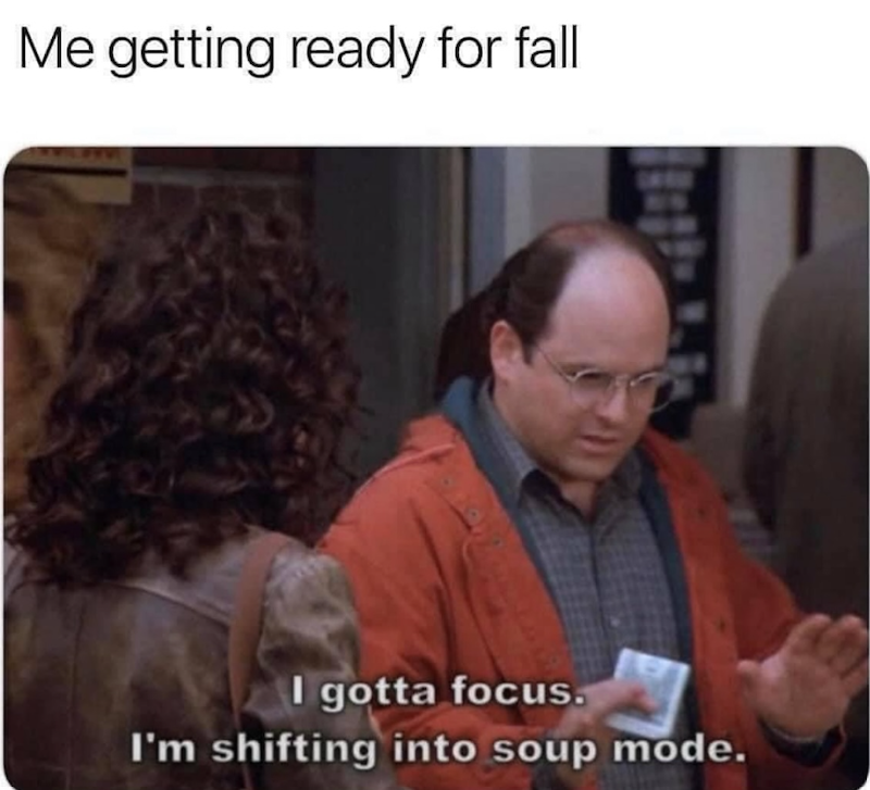 Me getting ready for fall I gotta focus. I'm shifting into soup mode.