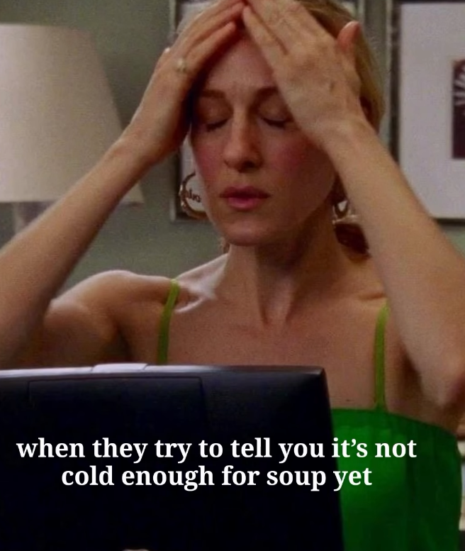 when they try to tell you it's not cold enough for soup yet