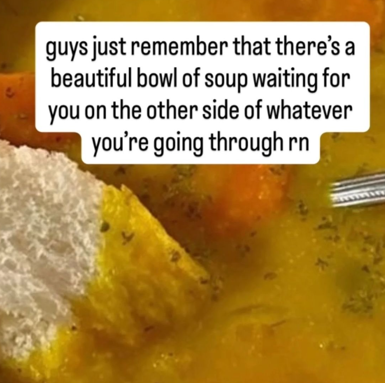 guys just remember that there's a beautiful bowl of soup waiting for you on the other side of whatever you're going through rn wwwwwww