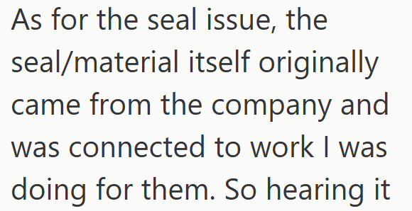 As for the seal issue, the seal/material itself originally came from the company and was connected to work I was doing for them. So hearing it
