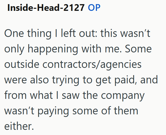 Inside-Head-2127 OP One thing I left out: this wasn't only happening with me. Some outside contractors/agencies were also trying to get paid, and from what I saw the company wasn't paying some of them either.