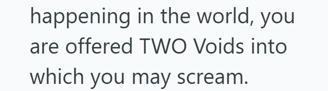 happening in the world, you are offered TWO Voids into which you may scream.