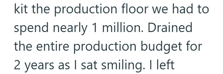 kit the production floor we had to spend nearly 1 million. Drained the entire production budget for 2 years as I sat smiling. I left