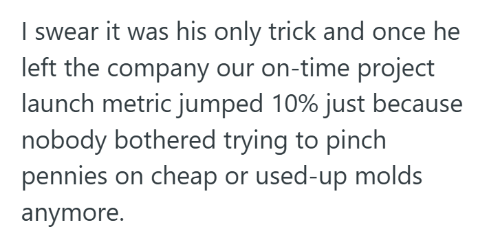 I swear it was his only trick and once he left the company our on-time project launch metric jumped 10% just because nobody bothered trying to pinch pennies on cheap or used-up molds anymore.
