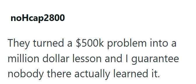 noHcap2800 They turned a $500k problem into a million dollar lesson and I guarantee nobody there actually learned it.