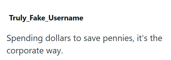 Truly_Fake_Username Spending dollars to save pennies, it's the corporate way.