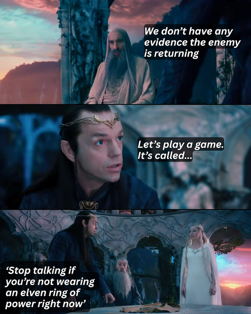 'Stop talking if you're not wearing an elven ring of power right now' We don't have any evidence the enemy is returning Let's play a game. It's called...