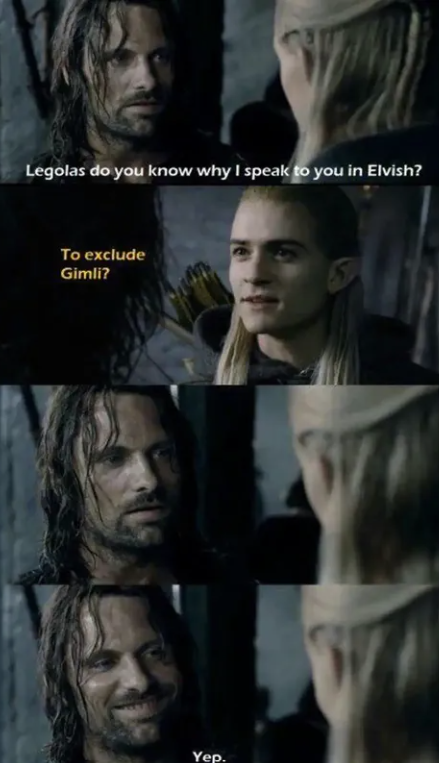 Legolas do you know why I speak to you in Elvish? To exclude Gimli? Yep.