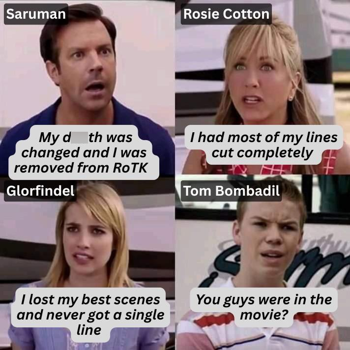Saruman Rosie Cotton My d th was changed and I was removed from RoTK I had most of my lines cut completely Glorfindel Tom Bombadil I lost my best scenes and never got a single line You guys were in the movie?