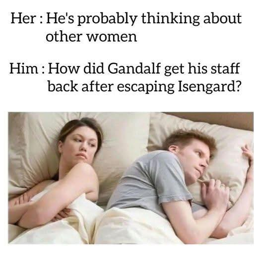 Her: He's probably thinking about other women Him: How did Gandalf get his staff back after escaping Isengard?