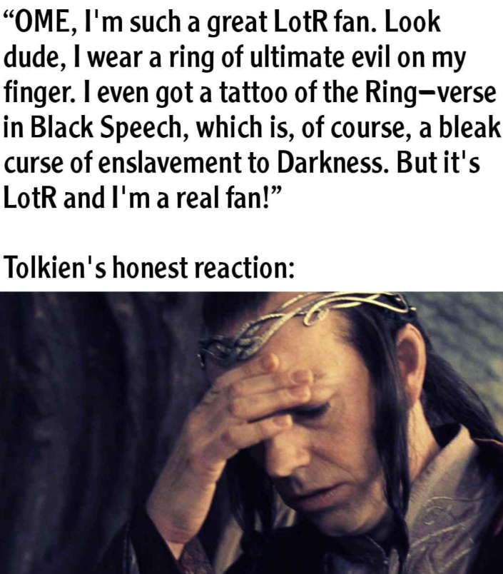 "OME, I'm such a great LotR fan. Look dude, I wear a ring of ultimate evil on my finger. I even got a tattoo of the Ring-verse in Black Speech, which is, of course, a bleak curse of enslavement to Darkness. But it's LotR and I'm a real fan!" Tolkien's honest reaction: