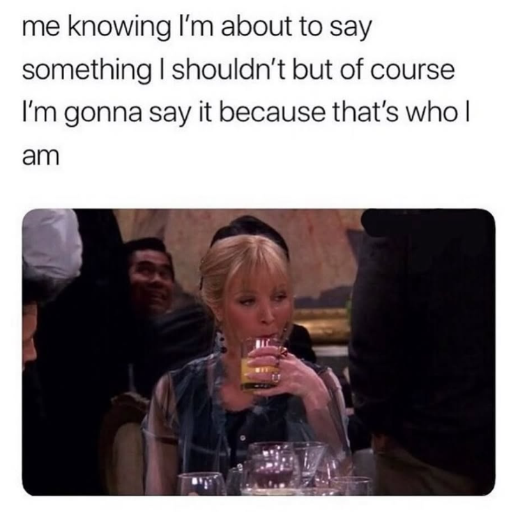 me knowing I'm about to say something I shouldn't but of course I'm gonna say it because that's who I am