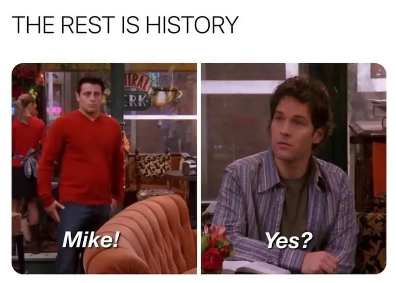 THE REST IS HISTORY TRAL ERK Mike! Yes?