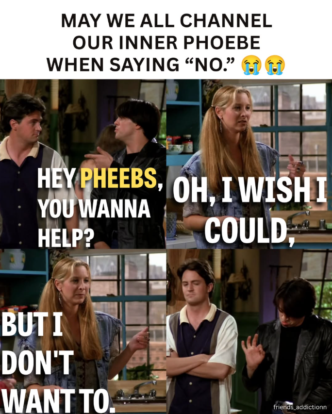 MAY WE ALL CHANNEL OUR INNER PHOEBE WHEN SAYING "NO." HEY PHEEBS, YOU WANNA HELP? OH, I WISH I COULD, BUTI DON'T WANT TO. friends addictionn