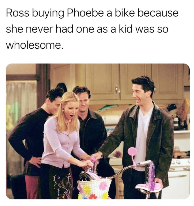 Ross buying Phoebe a bike because she never had one as a kid was so wholesome.