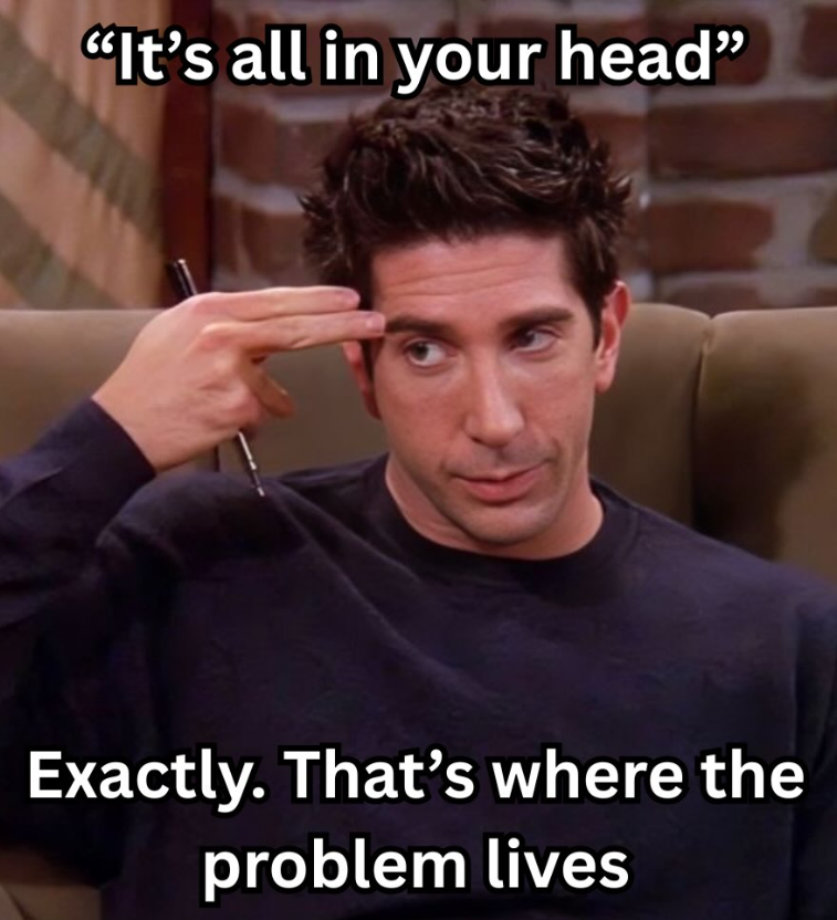 "It's all in your head" Exactly. That's where the problem lives