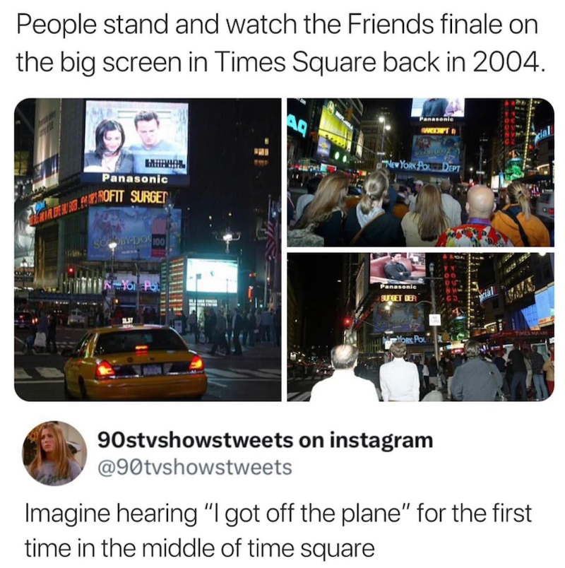 People stand and watch the Friends finale on the big screen in Times Square back in 2004. Panasonic WIR DECOFIT SURGER SOOBY-DO 100 Aq asonic NEW YORK PODEPT N-You Po Panasonic BUDGET DER TIMES SQUARE YORK POL 90stvshowstweets on instagram @90tvshowstweets Imagine hearing "I got off the plane" for the first time in the middle of time square
