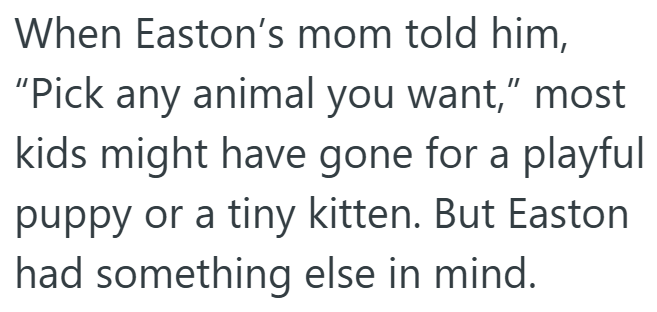 When Easton's mom told him, "Pick any animal you want," most kids might have gone for a playful puppy or a tiny kitten. But Easton had something else in mind.