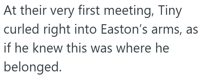 At their very first meeting, Tiny curled right into Easton's arms, as if he knew this was where he belonged.