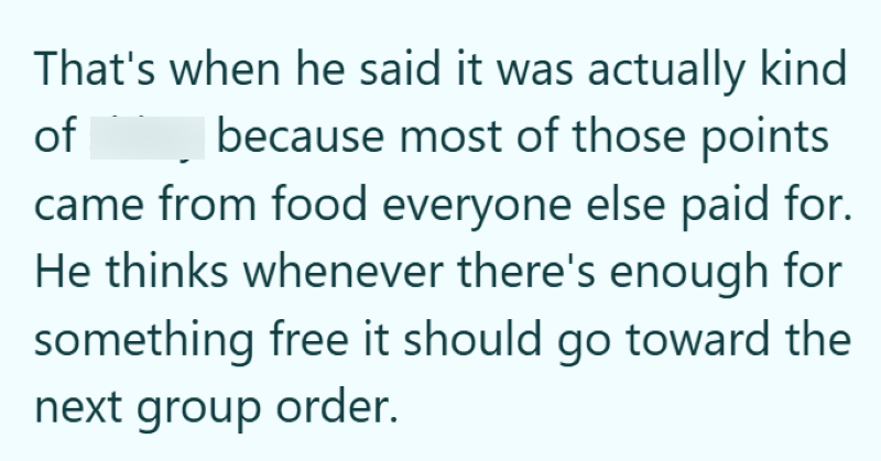 That's when he said it was actually kind of because most of those points came from food everyone else paid for. He thinks whenever there's enough for something free it should go toward the next group order.