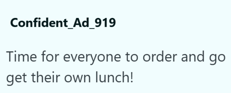 Confident_Ad_919 Time for everyone to order and go get their own lunch!