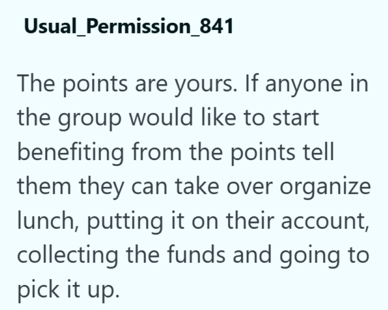 Usual Permission_841 The points are yours. If anyone in the group would like to start benefiting from the points tell them they can take over organize lunch, putting it on their account, collecting the funds and going to pick it up.