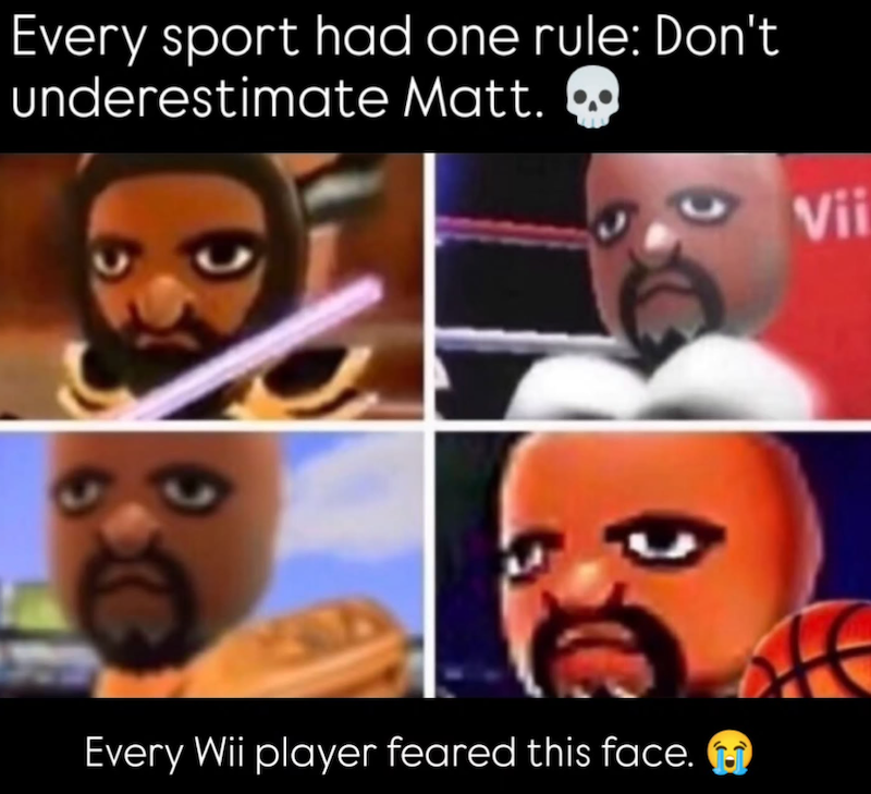 Every sport had one rule: Don't underestimate Matt. Every Wii player feared this face. Vii
