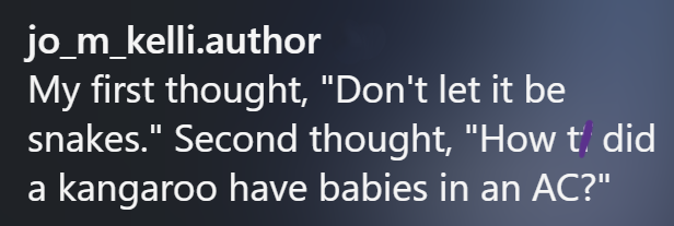 jo_m_kelli.author My first thought, "Don't let it be snakes." Second thought, "How t did a kangaroo have babies in an AC?"