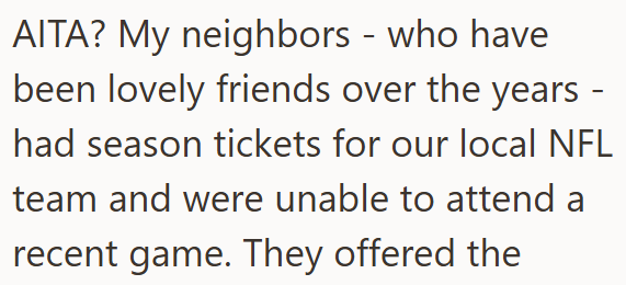 AITA? My neighbors - who have been lovely friends over the years - had season tickets for our local NFL team and were unable to attend a recent game. They offered the