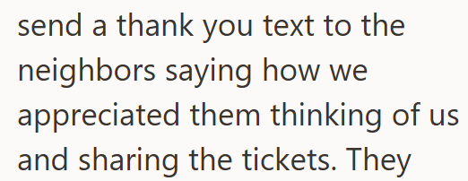 send a thank you text to the neighbors saying how we appreciated them thinking of us and sharing the tickets. They