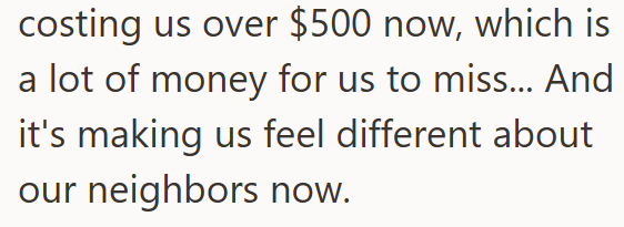 costing us over $500 now, which is lot of money for us to miss... And it's making us feel different about our neighbors now.