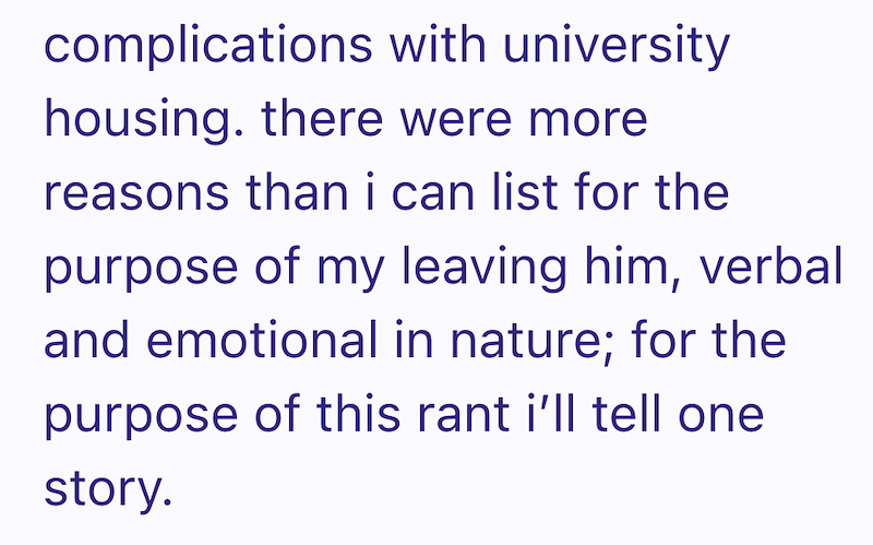 complications with university housing. there were more reasons than i can list for the purpose of my leaving him, verbal and emotional in nature; for the purpose of this rant i'll tell one story.