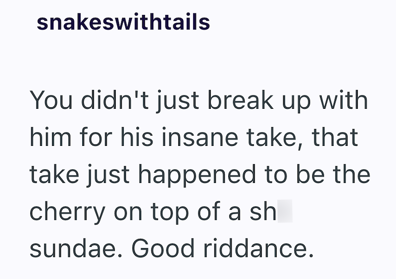snakeswithtails You didn't just break up with him for his insane take, that take just happened to be the cherry on top of a sh sundae. Good riddance.