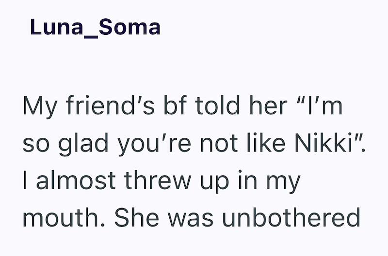 Luna_Soma My friend's bf told her "I'm so glad you're not like Nikki". I almost threw up in my mouth. She was unbothered