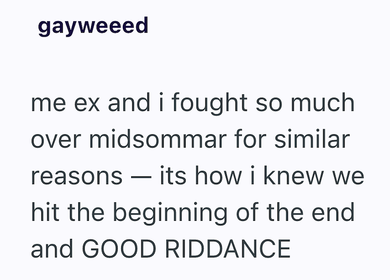 gayweeed me ex and i fought so much over midsommar for similar reasons — its how i knew we hit the beginning of the end and GOOD RIDDANCE