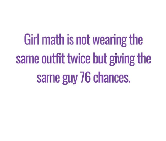 Girl math is not wearing the same outfit twice but giving the same guy 76 chances.