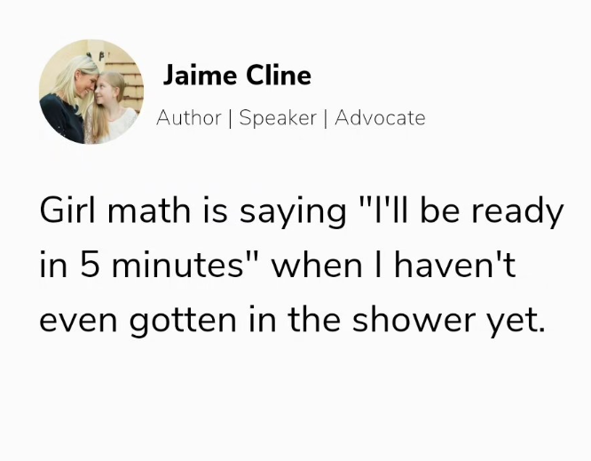 Jaime Cline Author | Speaker | Advocate Girl math is saying "I'll be ready in 5 minutes" when I haven't even gotten in the shower yet.