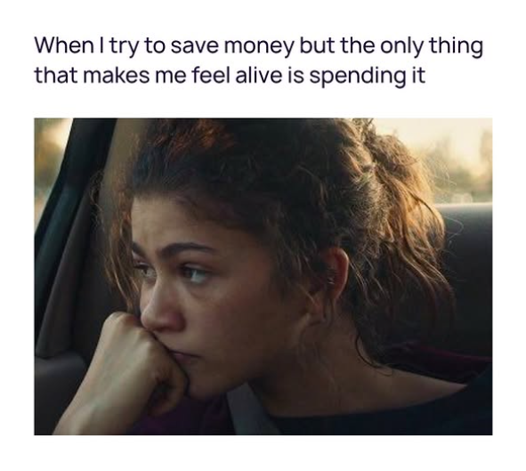 When I try to save money but the only thing that makes me feel alive is spending it