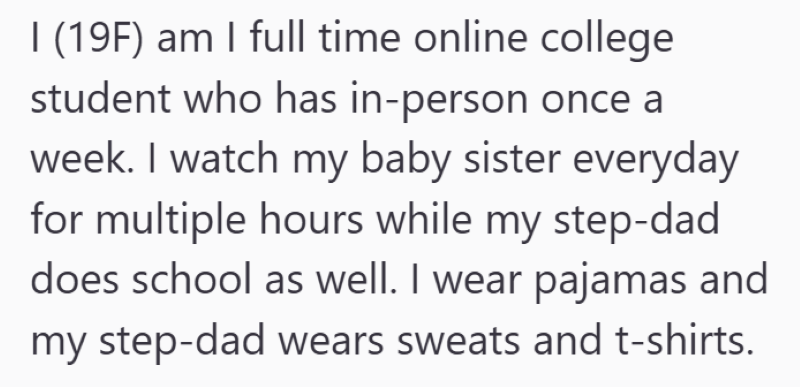 I (19F) am I full time online college student who has in-person once a week. I watch my baby sister everyday for multiple hours while my step-dad does school as well. I wear pajamas and my step-dad wears sweats and t-shirts.