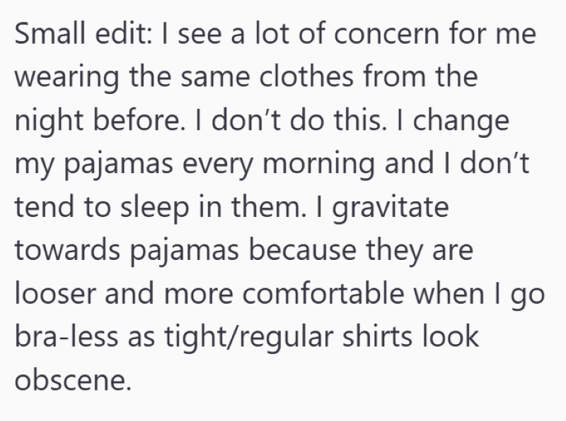 Small edit: I see a lot of concern for me wearing the same clothes from the night before. I don't do this. I change my pajamas every morning and I don't tend to sleep in them. I gravitate towards pajamas because they are looser and more comfortable when I go bra-less as tight/regular shirts look obscene.