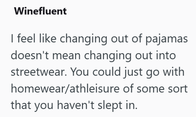 Winefluent I feel like changing out of pajamas doesn't mean changing out into streetwear. You could just go with homewear/athleisure of some sort that you haven't slept in.
