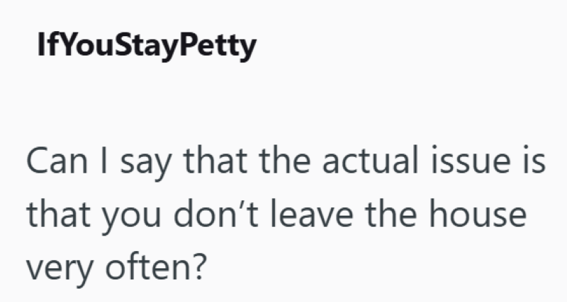 If You StayPetty Can I say that the actual issue is that you don't leave the house very often?