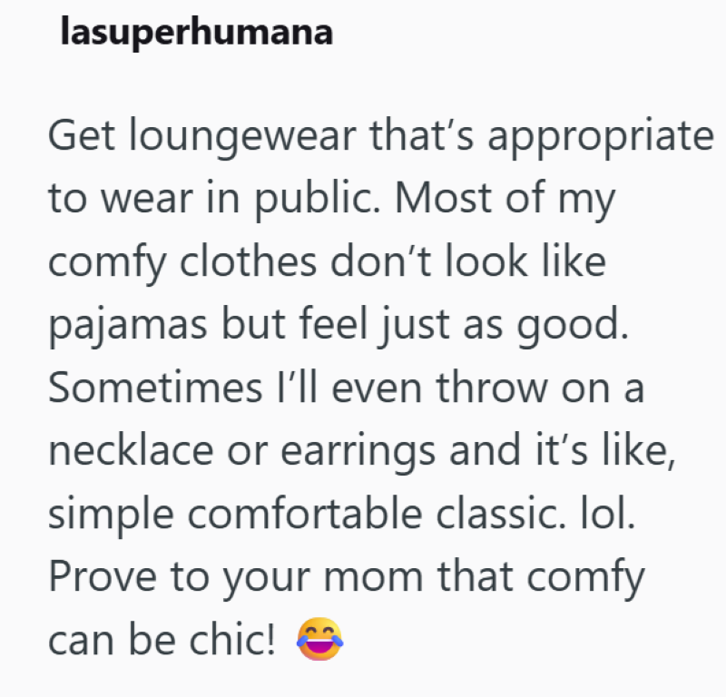 lasuperhumana Get loungewear that's appropriate to wear in public. Most of my comfy clothes don't look like pajamas but feel just as good. Sometimes I'll even throw on a necklace or earrings and it's like, simple comfortable classic. lol. Prove to your mom that comfy can be chic!