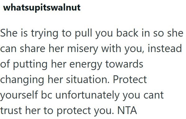 whatsupitswalnut She is trying to pull you back in so she can share her misery with you, instead of putting her energy towards changing her situation. Protect yourself bc unfortunately you cant trust her to protect you. NTA