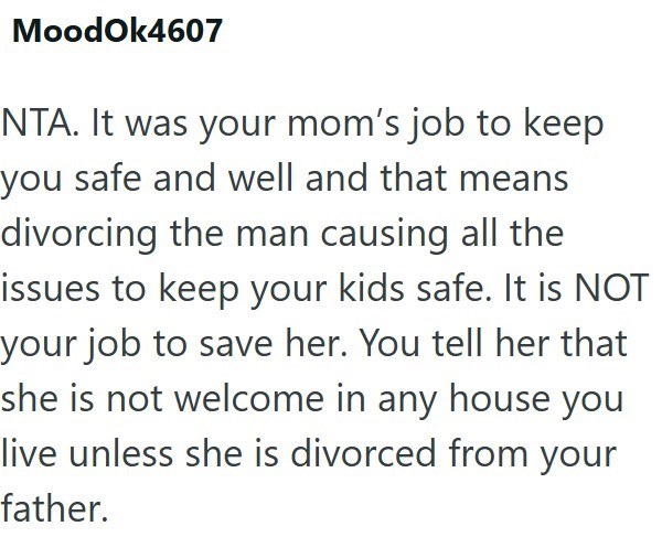 MoodOk4607 NTA. It was your mom's job to keep you safe and well and that means divorcing the man causing all the issues to keep your kids safe. It is NOT your job to save her. You tell her that she is not welcome in any house you live unless she is divorced from your father.