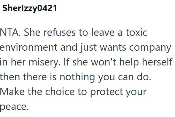 Sherlzzy0421 NTA. She refuses to leave a toxic environment and just wants company in her misery. If she won't help herself then there is nothing you can do. Make the choice to protect your peace.