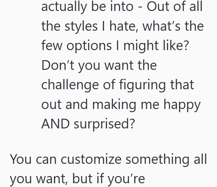actually be into - Out of all the styles I hate, what's the few options I might like? Don't you want the challenge of figuring that out and making me happy. AND surprised? You can customize something all you want, but if you're