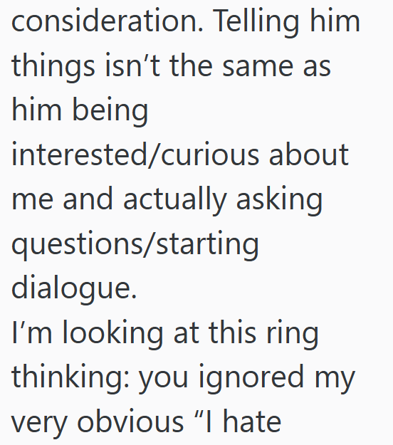 consideration. Telling him things isn't the same as him being interested/curious about me and actually asking questions/starting dialogue. I'm looking at this ring thinking: you ignored my very obvious "I hate