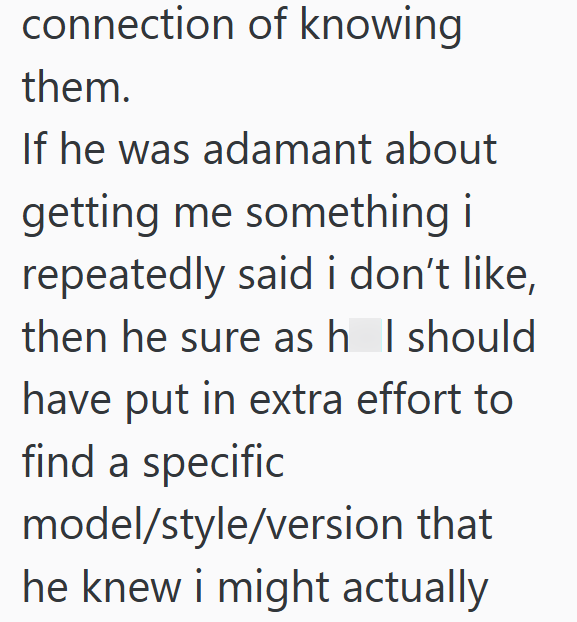 connection of knowing them. If he was adamant about getting me something i repeatedly said i don't like, then he sure as h I should have put in extra effort to find a specific model/style/version that he knew i might actually